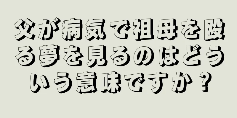 父が病気で祖母を殴る夢を見るのはどういう意味ですか？