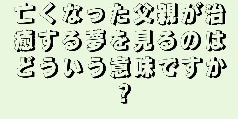 亡くなった父親が治癒する夢を見るのはどういう意味ですか？