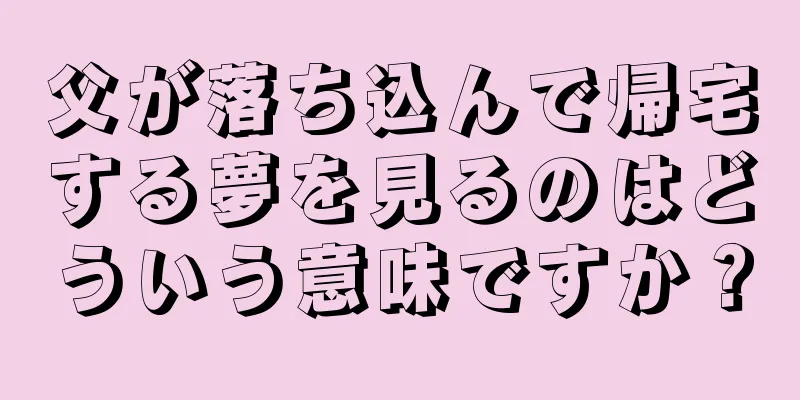 父が落ち込んで帰宅する夢を見るのはどういう意味ですか？
