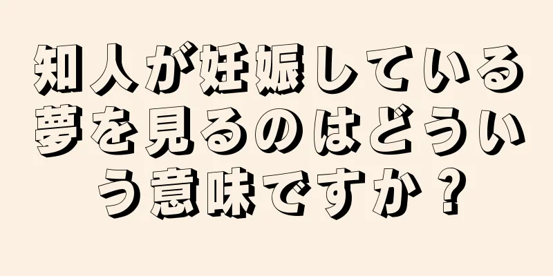 知人が妊娠している夢を見るのはどういう意味ですか？