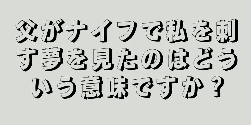 父がナイフで私を刺す夢を見たのはどういう意味ですか？