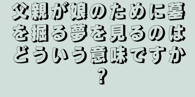 父親が娘のために墓を掘る夢を見るのはどういう意味ですか？