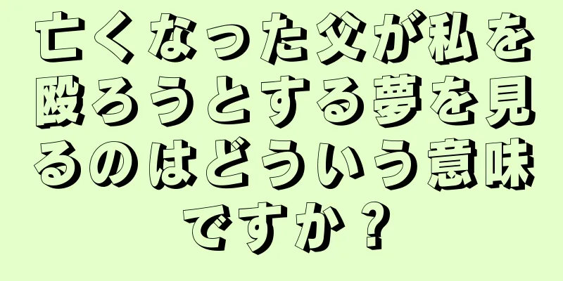 亡くなった父が私を殴ろうとする夢を見るのはどういう意味ですか？