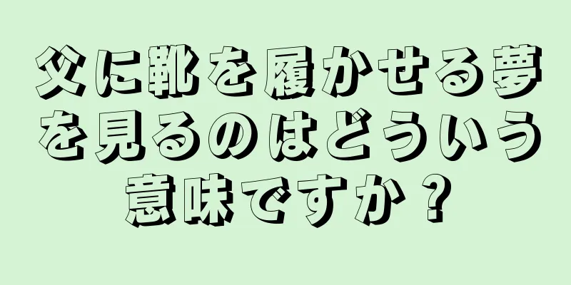 父に靴を履かせる夢を見るのはどういう意味ですか？