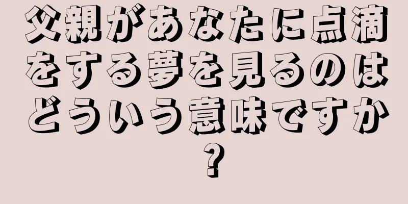 父親があなたに点滴をする夢を見るのはどういう意味ですか？
