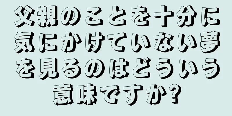 父親のことを十分に気にかけていない夢を見るのはどういう意味ですか?