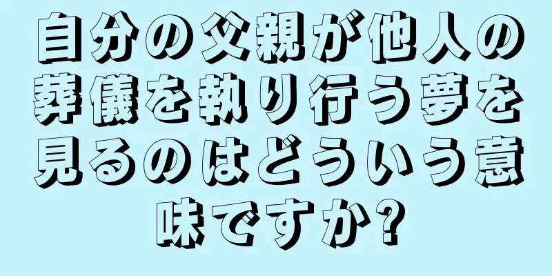 自分の父親が他人の葬儀を執り行う夢を見るのはどういう意味ですか?