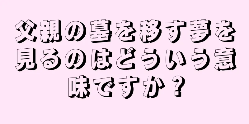 父親の墓を移す夢を見るのはどういう意味ですか？