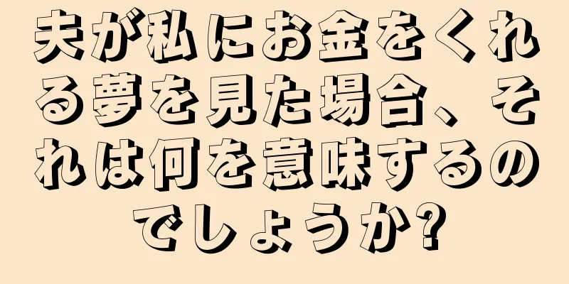 夫が私にお金をくれる夢を見た場合、それは何を意味するのでしょうか?