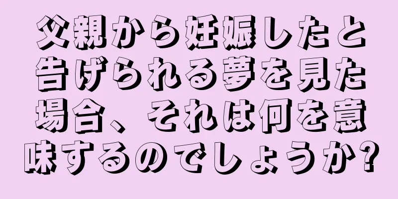 父親から妊娠したと告げられる夢を見た場合、それは何を意味するのでしょうか?