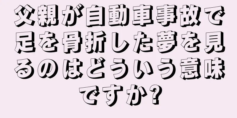 父親が自動車事故で足を骨折した夢を見るのはどういう意味ですか?