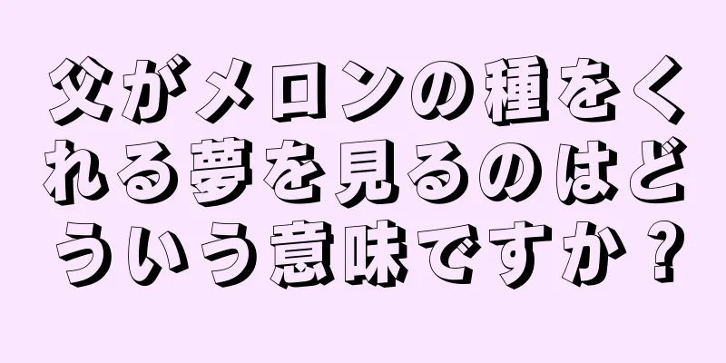 父がメロンの種をくれる夢を見るのはどういう意味ですか？