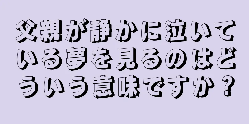 父親が静かに泣いている夢を見るのはどういう意味ですか？