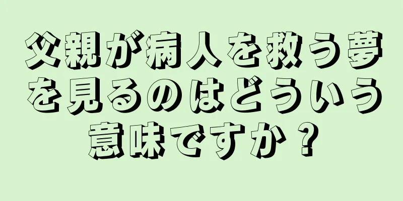 父親が病人を救う夢を見るのはどういう意味ですか？