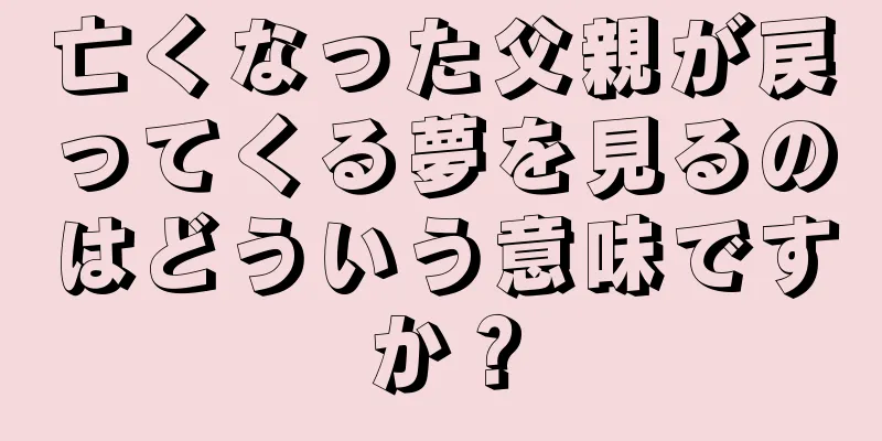 亡くなった父親が戻ってくる夢を見るのはどういう意味ですか？