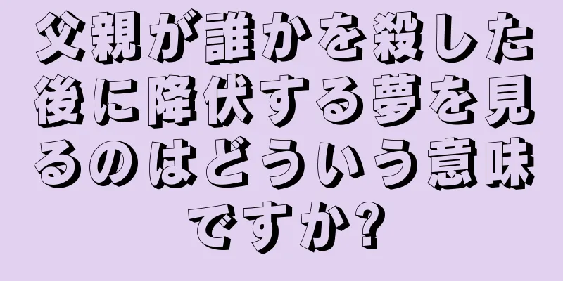 父親が誰かを殺した後に降伏する夢を見るのはどういう意味ですか?