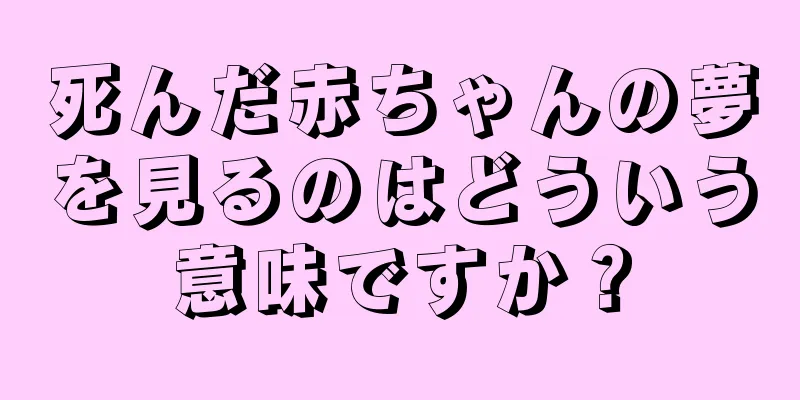 死んだ赤ちゃんの夢を見るのはどういう意味ですか？