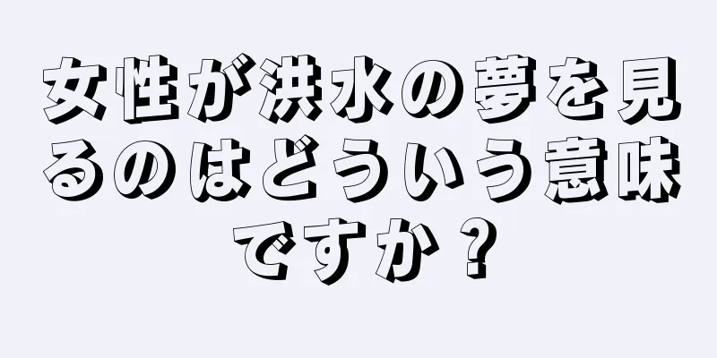 女性が洪水の夢を見るのはどういう意味ですか？