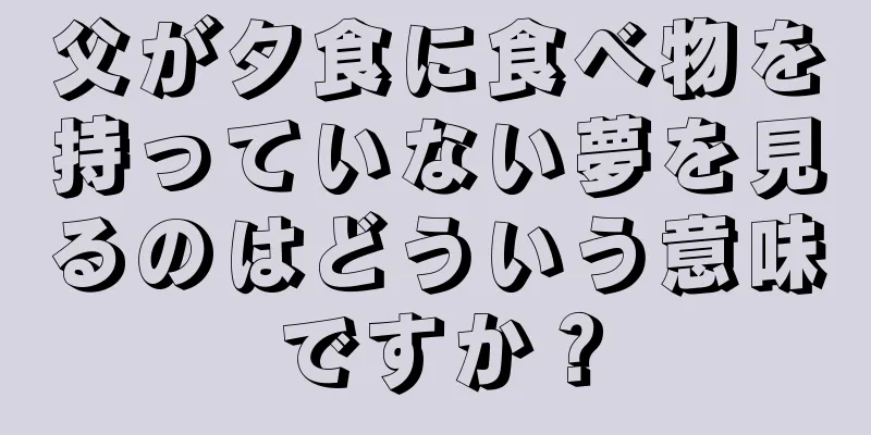 父が夕食に食べ物を持っていない夢を見るのはどういう意味ですか？
