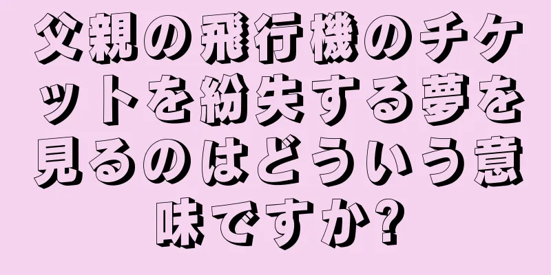 父親の飛行機のチケットを紛失する夢を見るのはどういう意味ですか?