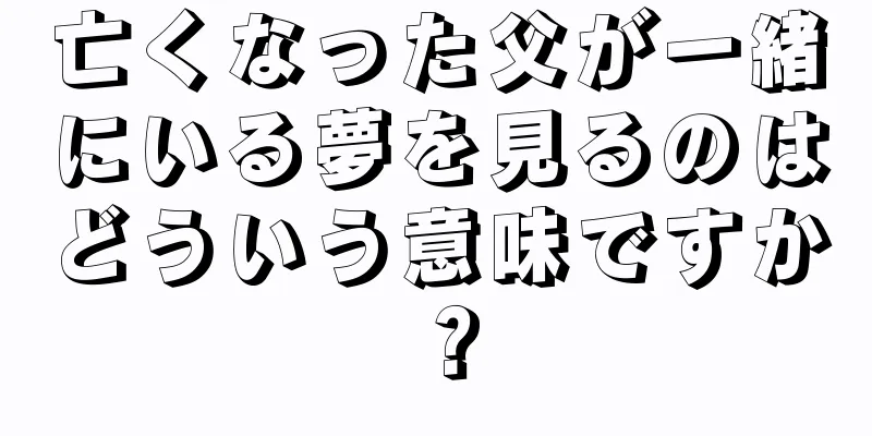 亡くなった父が一緒にいる夢を見るのはどういう意味ですか？