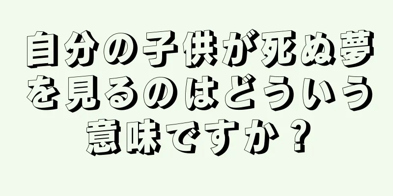 自分の子供が死ぬ夢を見るのはどういう意味ですか？