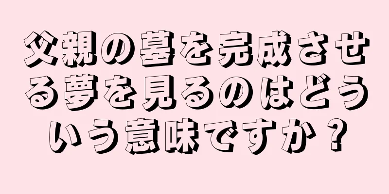 父親の墓を完成させる夢を見るのはどういう意味ですか？