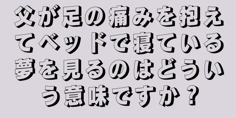 父が足の痛みを抱えてベッドで寝ている夢を見るのはどういう意味ですか？
