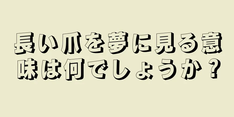 長い爪を夢に見る意味は何でしょうか？