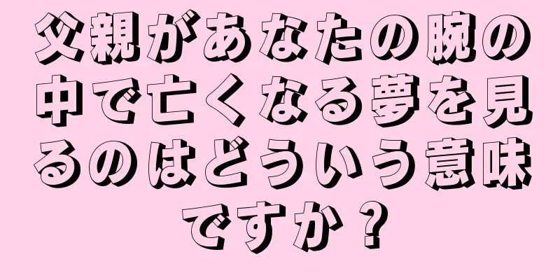 父親があなたの腕の中で亡くなる夢を見るのはどういう意味ですか？