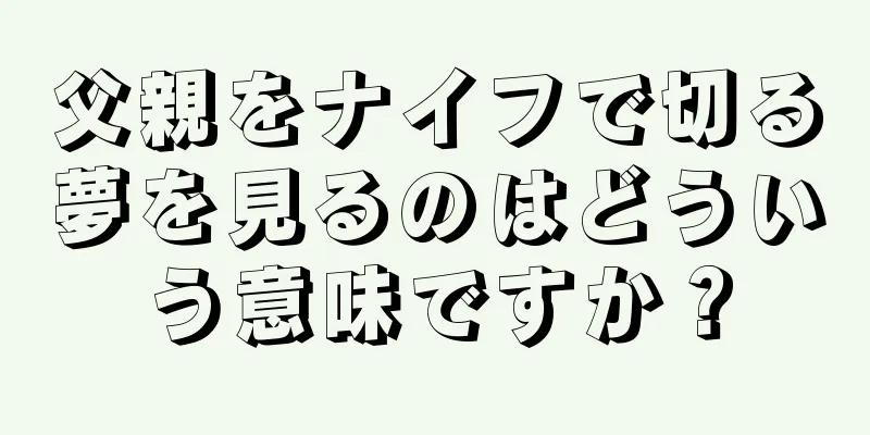 父親をナイフで切る夢を見るのはどういう意味ですか？