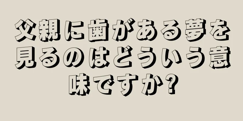 父親に歯がある夢を見るのはどういう意味ですか?