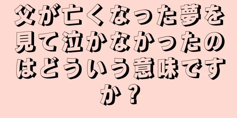 父が亡くなった夢を見て泣かなかったのはどういう意味ですか？