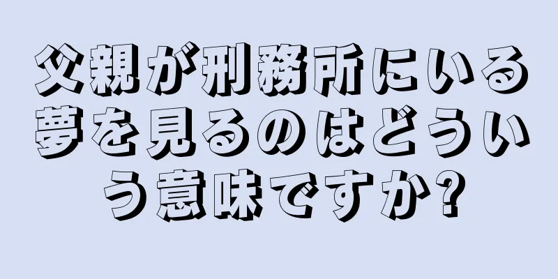 父親が刑務所にいる夢を見るのはどういう意味ですか?