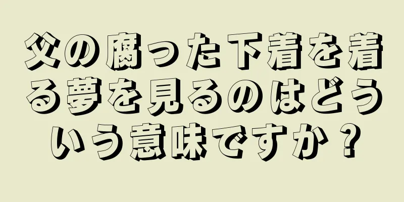 父の腐った下着を着る夢を見るのはどういう意味ですか？