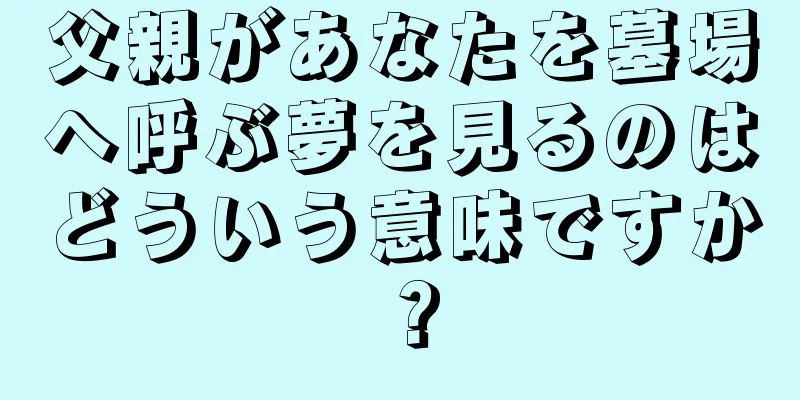 父親があなたを墓場へ呼ぶ夢を見るのはどういう意味ですか？