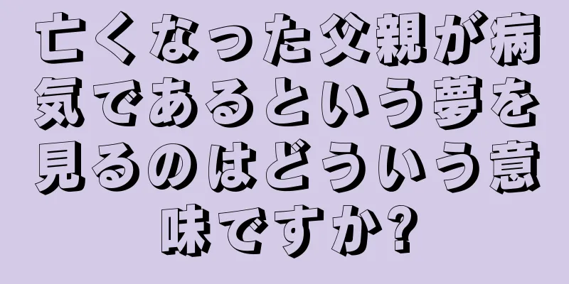 亡くなった父親が病気であるという夢を見るのはどういう意味ですか?
