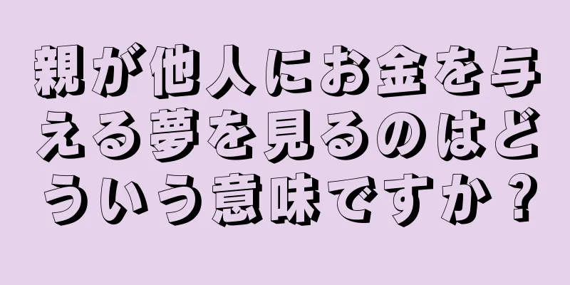 親が他人にお金を与える夢を見るのはどういう意味ですか？