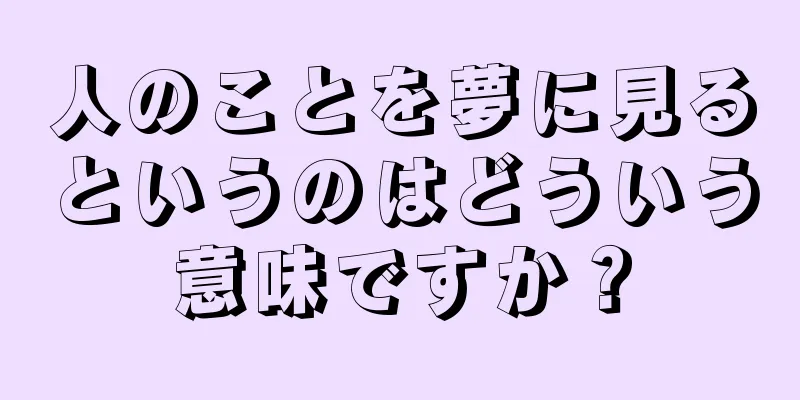 人のことを夢に見るというのはどういう意味ですか？