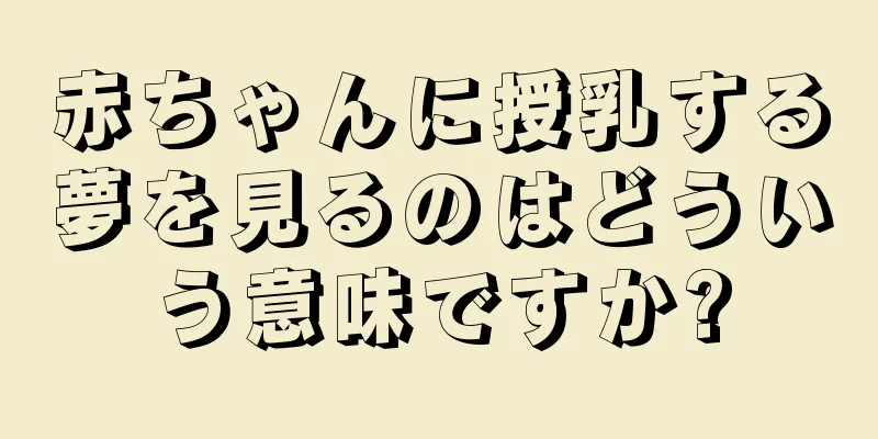 赤ちゃんに授乳する夢を見るのはどういう意味ですか?