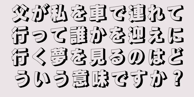 父が私を車で連れて行って誰かを迎えに行く夢を見るのはどういう意味ですか？
