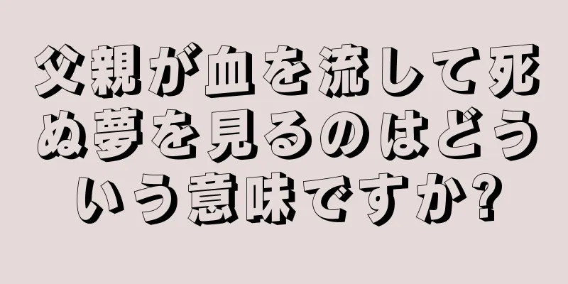 父親が血を流して死ぬ夢を見るのはどういう意味ですか?