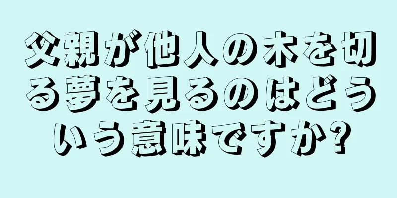 父親が他人の木を切る夢を見るのはどういう意味ですか?
