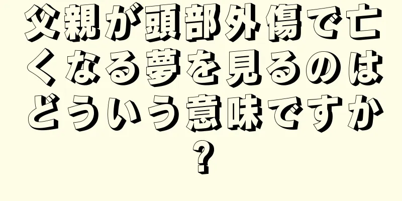 父親が頭部外傷で亡くなる夢を見るのはどういう意味ですか?