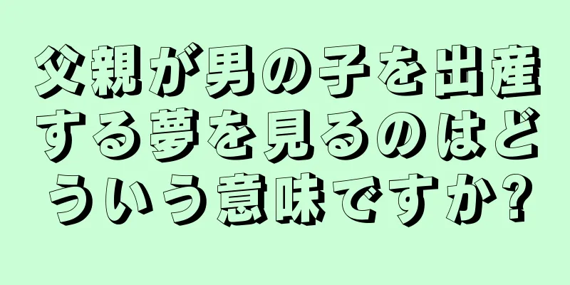 父親が男の子を出産する夢を見るのはどういう意味ですか?