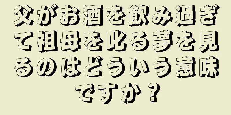 父がお酒を飲み過ぎて祖母を叱る夢を見るのはどういう意味ですか？