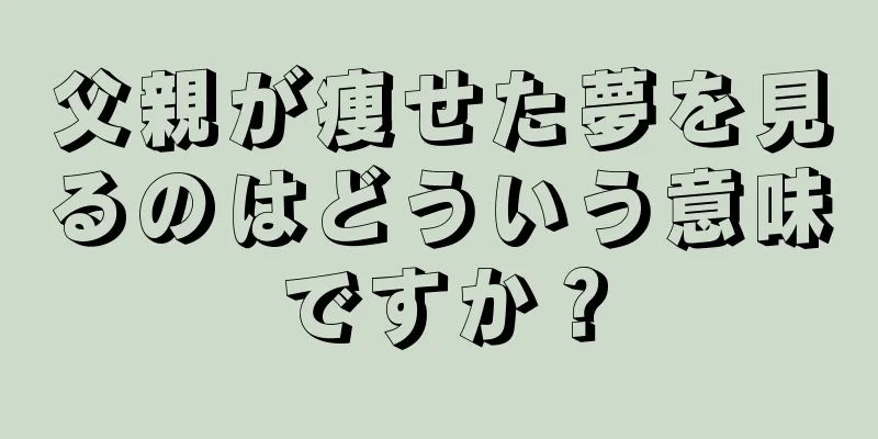 父親が痩せた夢を見るのはどういう意味ですか？