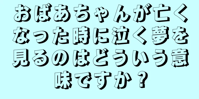 おばあちゃんが亡くなった時に泣く夢を見るのはどういう意味ですか？