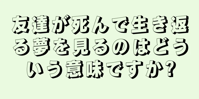 友達が死んで生き返る夢を見るのはどういう意味ですか?