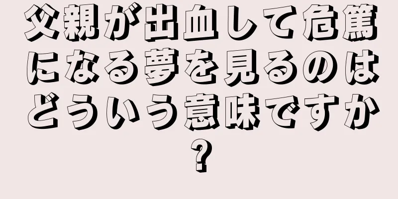 父親が出血して危篤になる夢を見るのはどういう意味ですか?